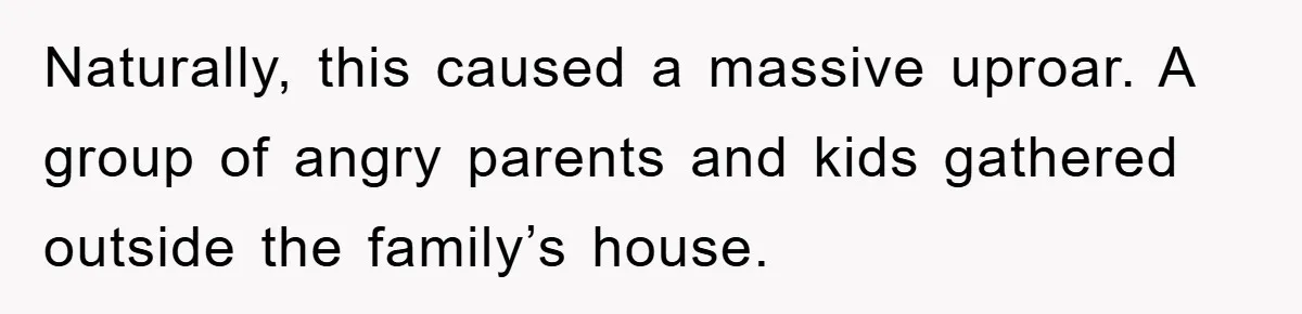 Naturally, this caused a massive uproar. A group of angry parents and kids gathered outside the family’s house.