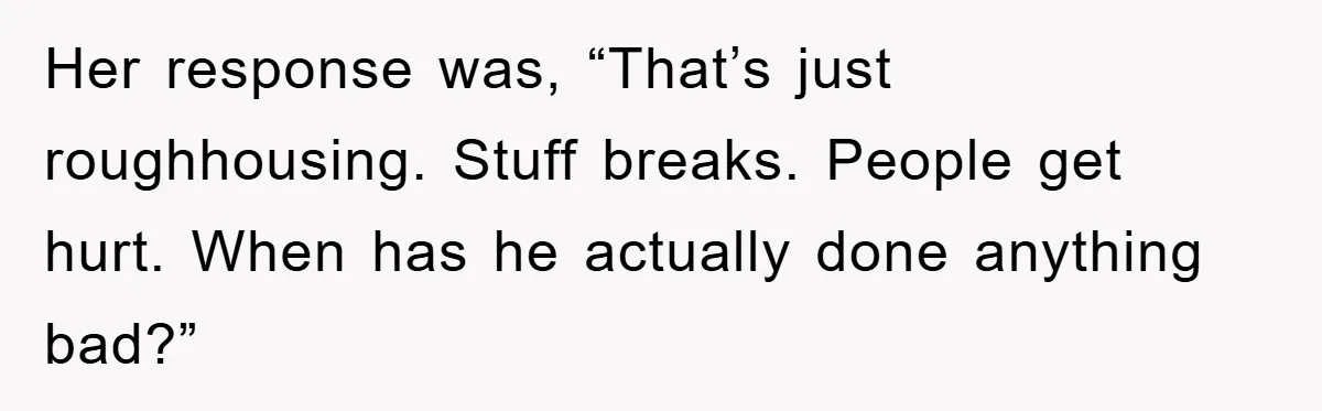 Her response was, “That’s just roughhousing. Stuff breaks. People get hurt. When has he actually done anything bad?”