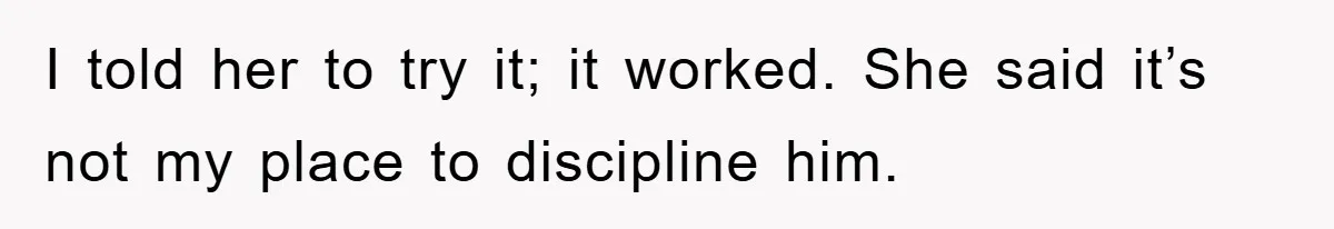 I told her to try it; it worked. She said it’s not my place to discipline him.