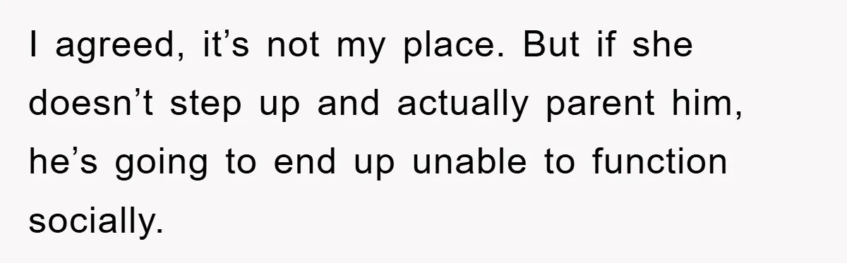 I agreed, it’s not my place. But if she doesn’t step up and actually parent him, he’s going to end up unable to function socially.