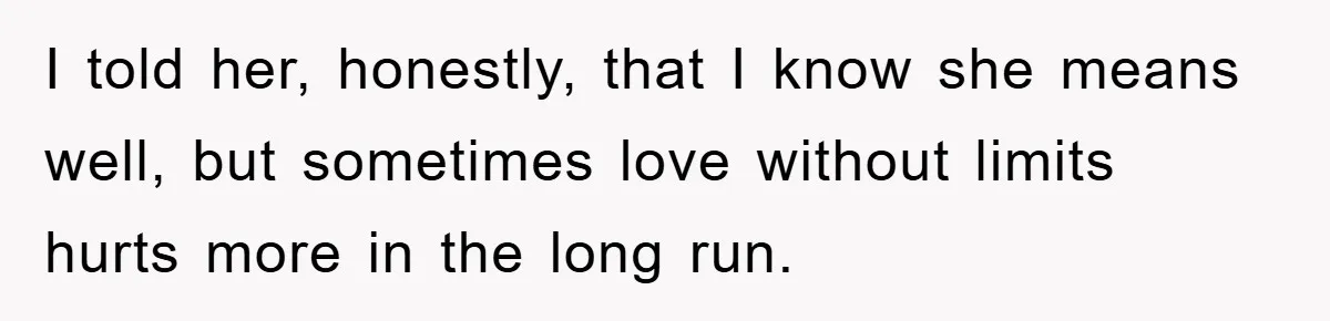 I told her, honestly, that I know she means well, but sometimes love without limits hurts more in the long run.