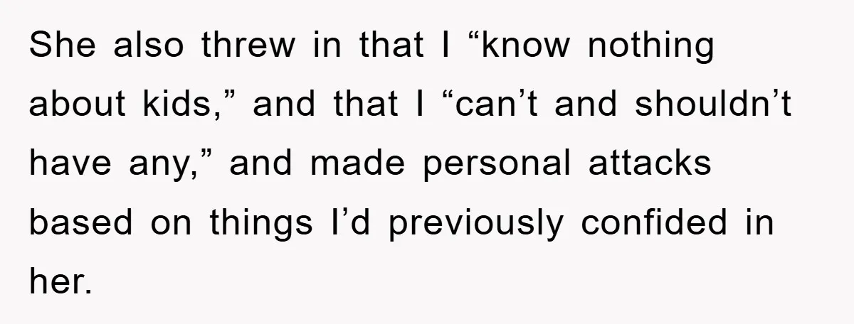 She also threw in that I “know nothing about kids,” and that I “can’t and shouldn’t have any,” and made personal attacks based on things I’d previously confided in her.