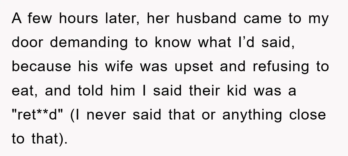 A few hours later, her husband came to my door demanding to know what I’d said, because his wife was upset and refusing to eat, and told him I said...