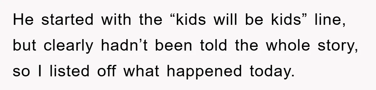 He started with the “kids will be kids” line, but clearly hadn’t been told the whole story, so I listed off what happened today.