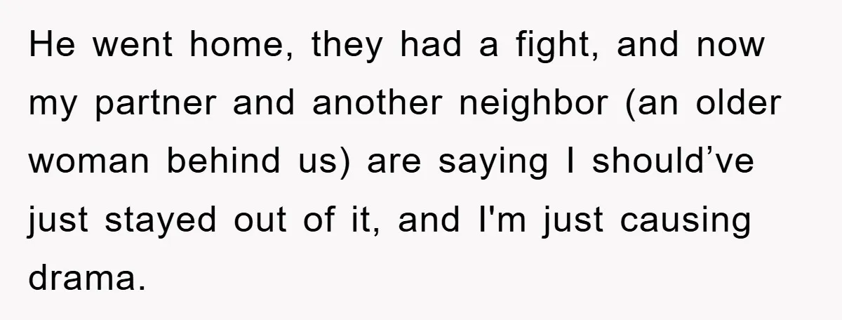 He went home, they had a fight, and now my partner and another neighbor (an older woman behind us) are saying I should’ve just stayed out of it, and I'm...