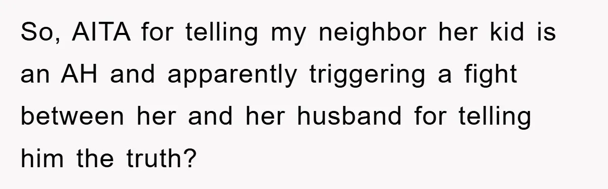 So, AITA for telling my neighbor her kid is an AH and apparently triggering a fight between her and her husband for telling him the truth?