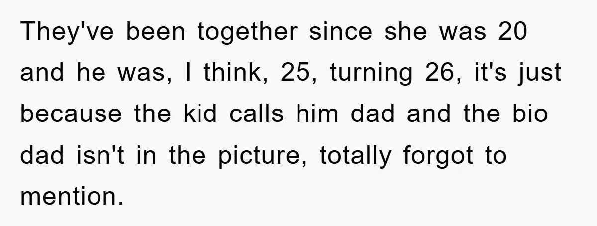 They've been together since she was 20 and he was, I think, 25, turning 26, it's just because the kid calls him dad and the bio dad isn't in the...