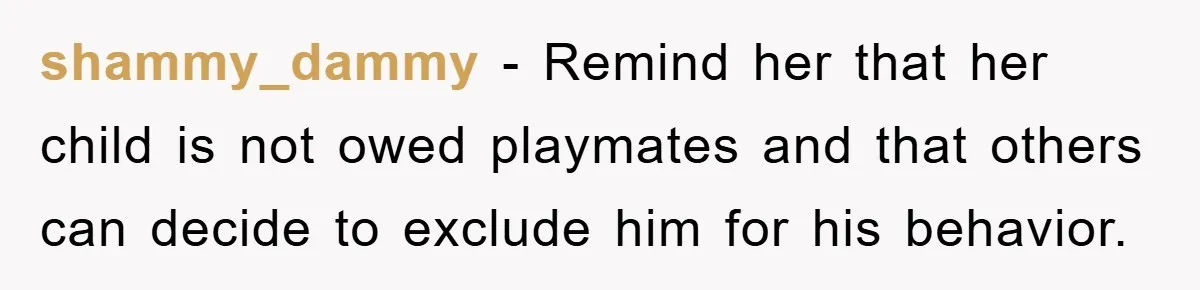 shammy_dammy − Remind her that her child is not owed playmates and that others can decide to exclude him for his behavior.