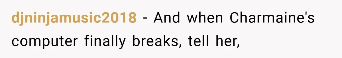 djninjamusic2018 − And when Charmaine's computer finally breaks, tell her,