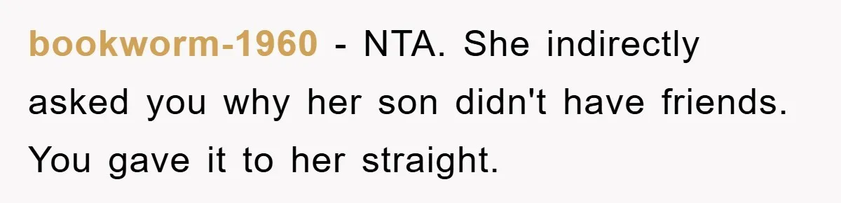 bookworm-1960 − NTA. She indirectly asked you why her son didn't have friends. You gave it to her straight.