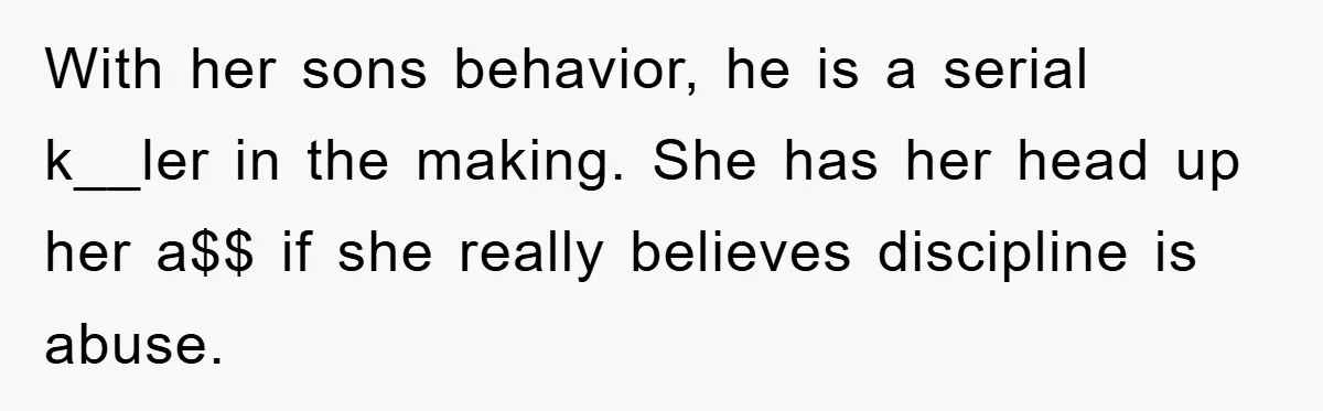 With her sons behavior, he is a serial k__ler in the making. She has her head up her a$$ if she really believes discipline is abuse.