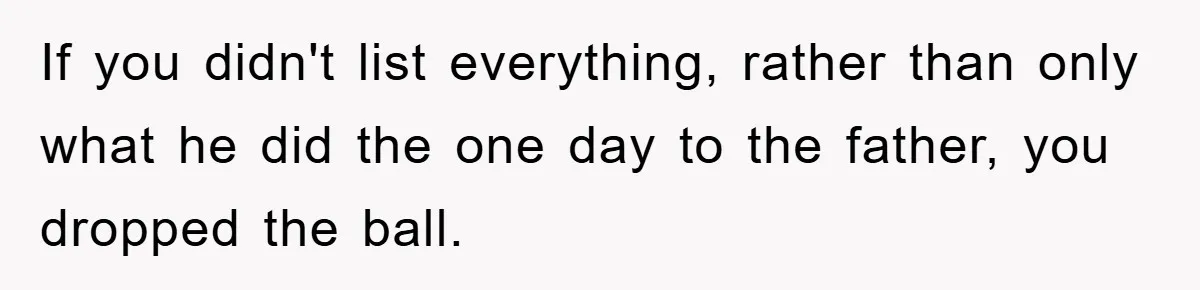 If you didn't list everything, rather than only what he did the one day to the father, you dropped the ball.