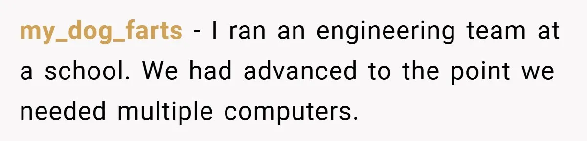 my_dog_farts − I ran an engineering team at a school. We had advanced to the point we needed multiple computers.