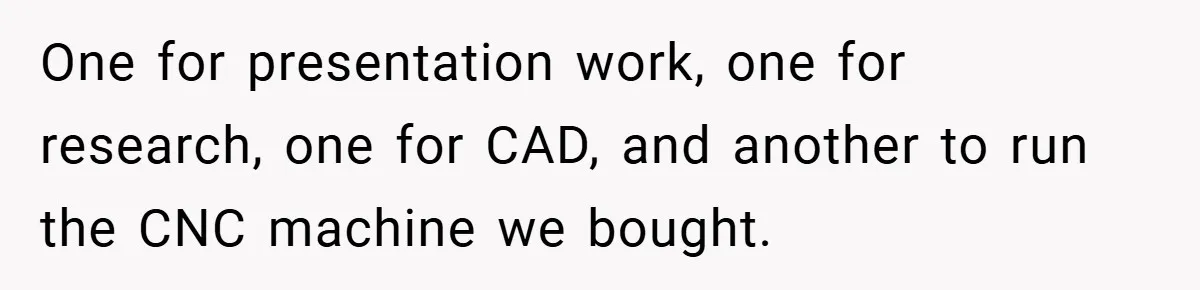 One for presentation work, one for research, one for CAD, and another to run the CNC machine we bought.