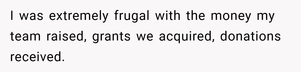 I was extremely frugal with the money my team raised, grants we acquired, donations received.