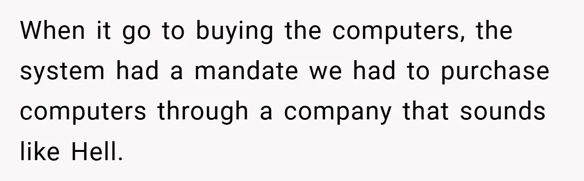 When it go to buying the computers, the system had a mandate we had to purchase computers through a company that sounds like Hell.