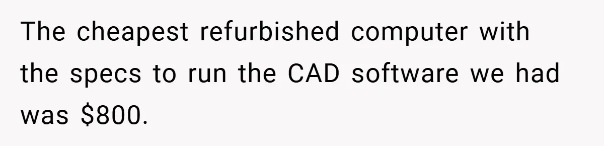 The cheapest refurbished computer with the specs to run the CAD software we had was $800.