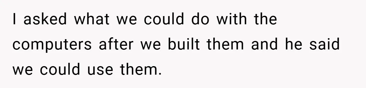 I asked what we could do with the computers after we built them and he said we could use them.