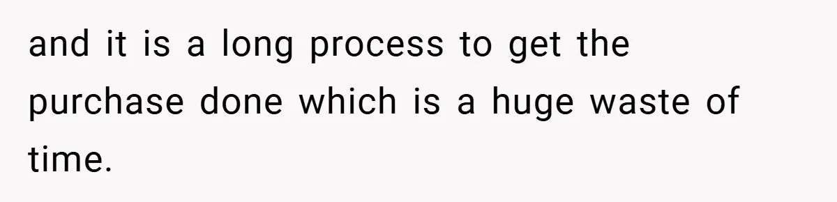 and it is a long process to get the purchase done which is a huge waste of time.
