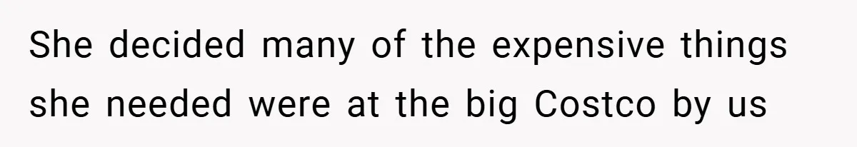 She decided many of the expensive things she needed were at the big Costco by us