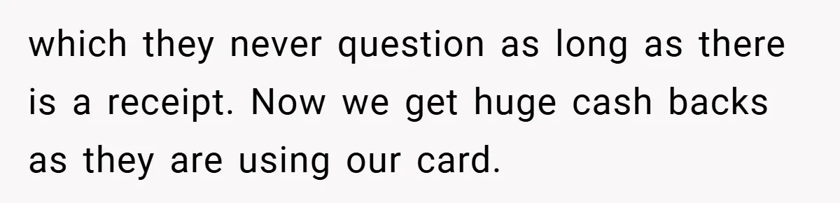 which they never question as long as there is a receipt. Now we get huge cash backs as they are using our card.