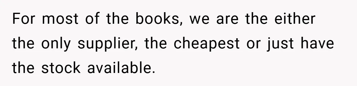 For most of the books, we are the either the only supplier, the cheapest or just have the stock available.