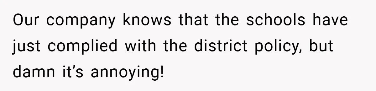 Our company knows that the schools have just complied with the district policy, but damn it’s annoying!