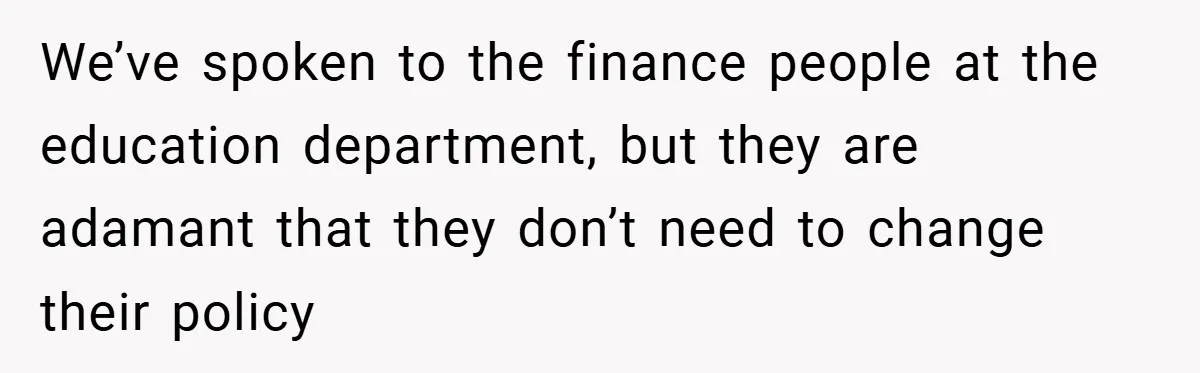 We’ve spoken to the finance people at the education department, but they are adamant that they don’t need to change their policy