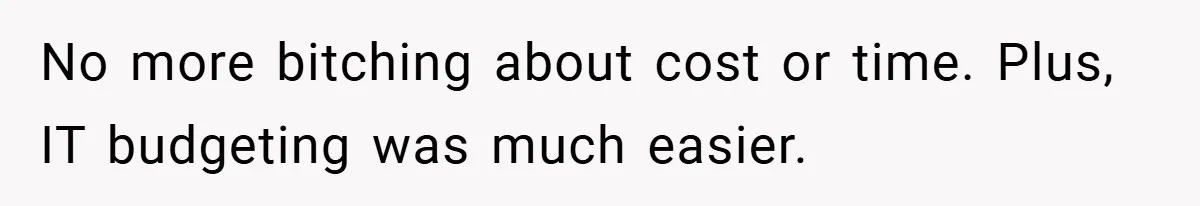 No more bitching about cost or time. Plus, IT budgeting was much easier.