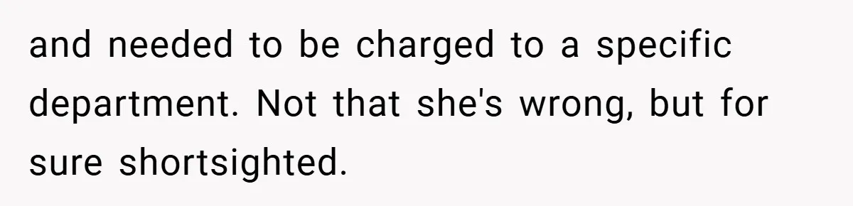 and needed to be charged to a specific department. Not that she's wrong, but for sure shortsighted.