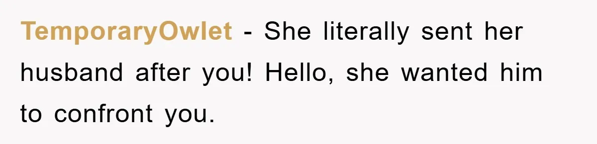 TemporaryOwlet − She literally sent her husband after you! Hello, she wanted him to confront you.