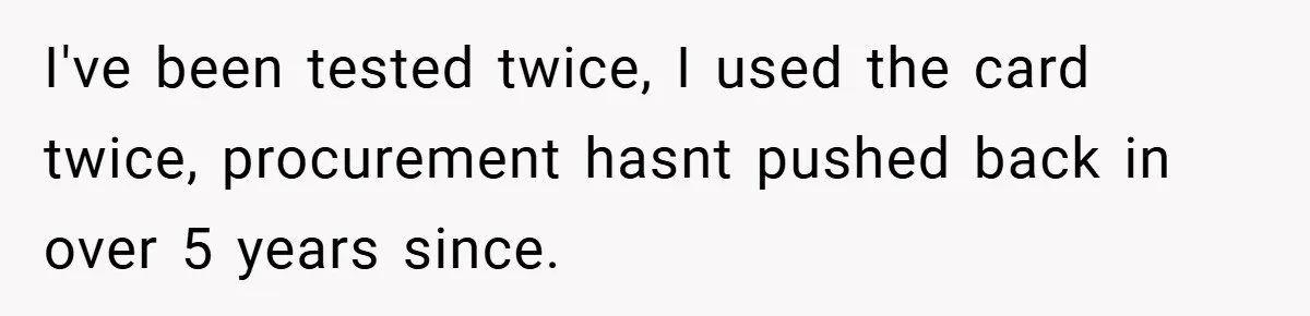 I've been tested twice, I used the card twice, procurement hasnt pushed back in over 5 years since.