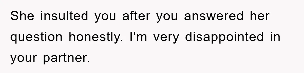 She insulted you after you answered her question honestly. I'm very disappointed in your partner.