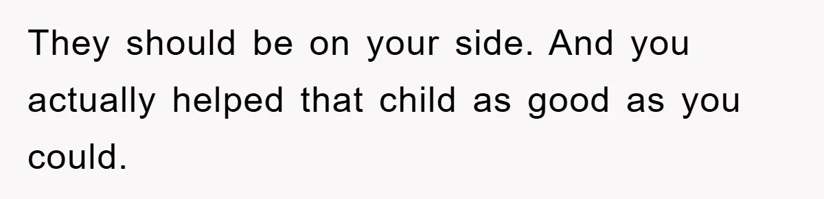 They should be on your side. And you actually helped that child as good as you could.