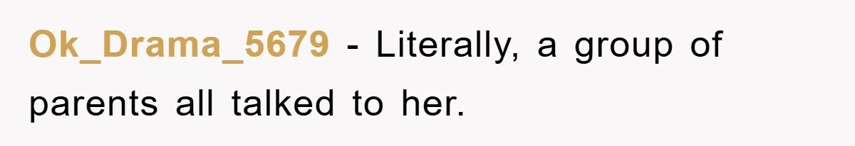 Ok_Drama_5679 − Literally, a group of parents all talked to her.