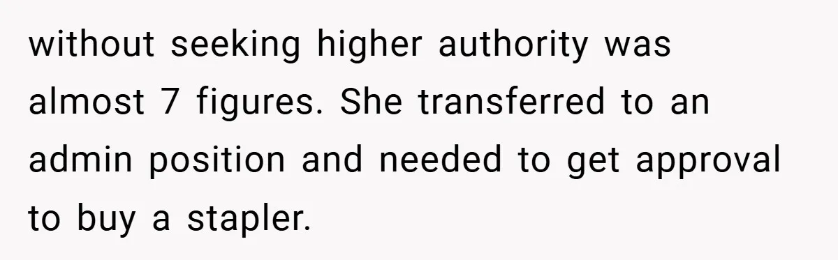 without seeking higher authority was almost 7 figures. She transferred to an admin position and needed to get approval to buy a stapler.