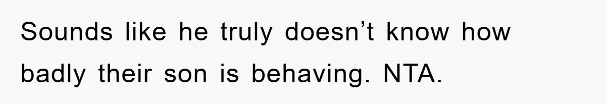Sounds like he truly doesn’t know how badly their son is behaving. NTA.