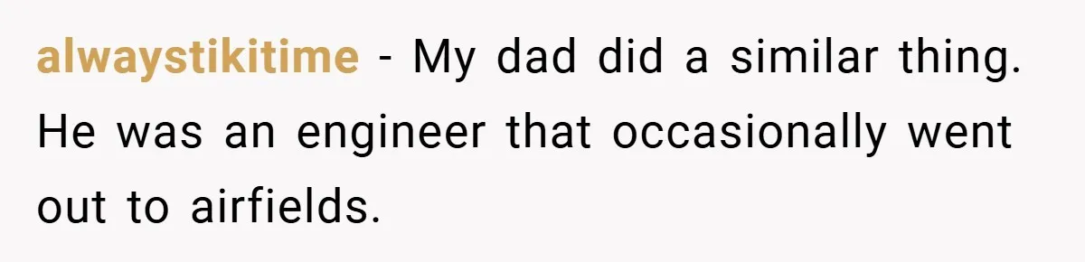 alwaystikitime − My dad did a similar thing. He was an engineer that occasionally went out to airfields.