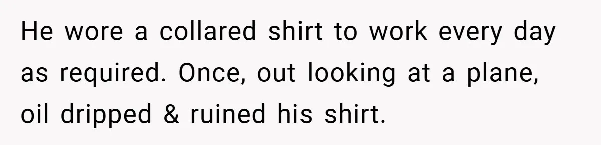 He wore a collared shirt to work every day as required. Once, out looking at a plane, oil dripped & ruined his shirt.
