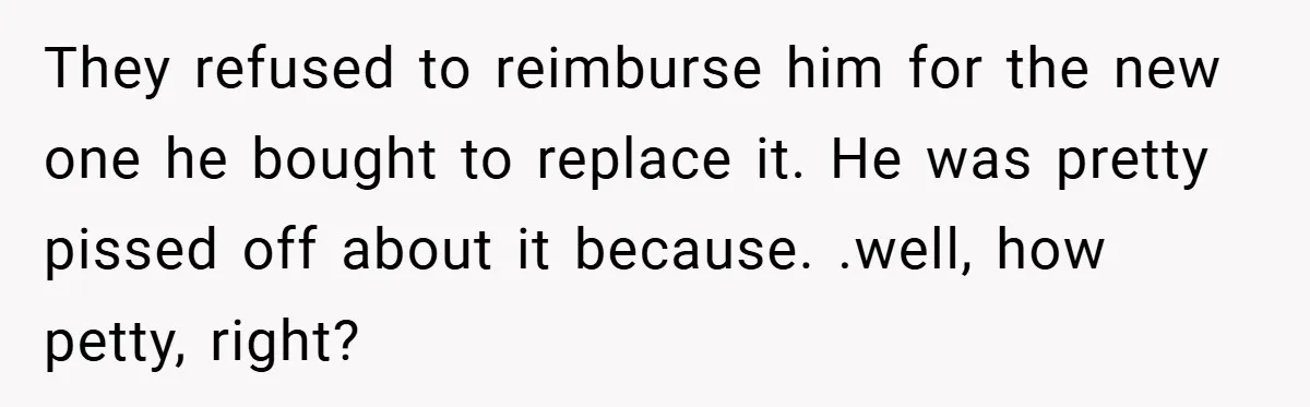 They refused to reimburse him for the new one he bought to replace it. He was pretty pissed off about it because. .well, how petty, right?