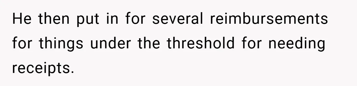 He then put in for several reimbursements for things under the threshold for needing receipts.