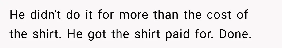 He didn't do it for more than the cost of the shirt. He got the shirt paid for. Done.