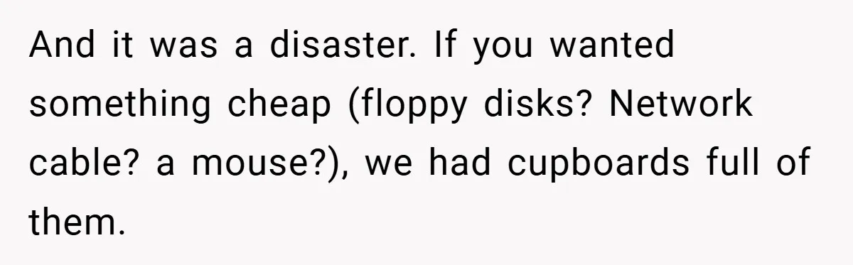 And it was a disaster. If you wanted something cheap (floppy disks? Network cable? a mouse?), we had cupboards full of them.
