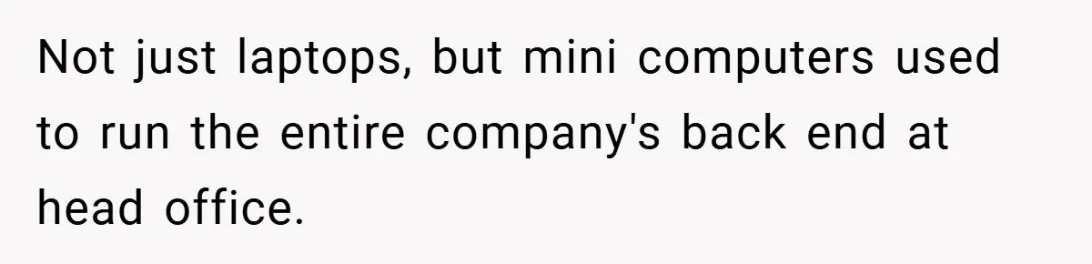 Not just laptops, but mini computers used to run the entire company's back end at head office.