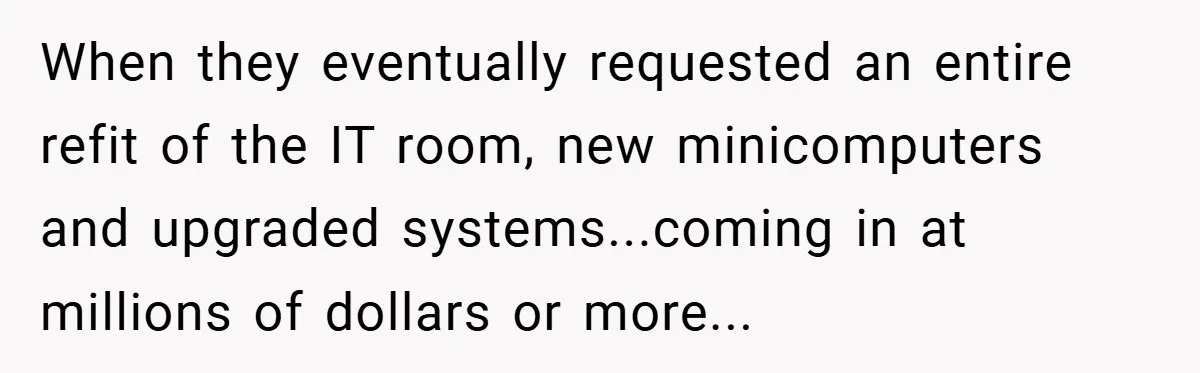 When they eventually requested an entire refit of the IT room, new minicomputers and upgraded systems...coming in at millions of dollars or more...