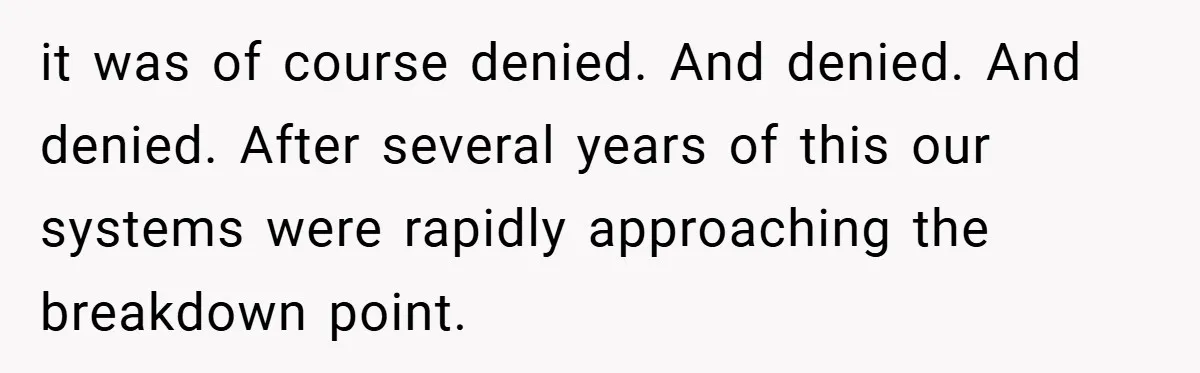 it was of course denied. And denied. And denied. After several years of this our systems were rapidly approaching the breakdown point.