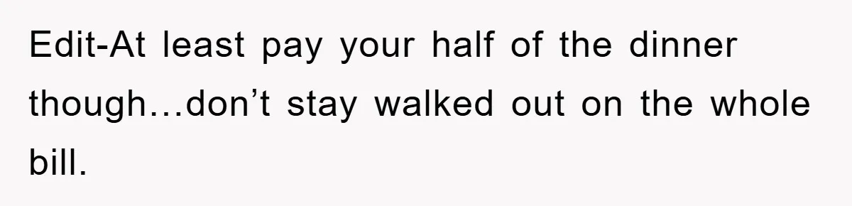 Edit-At least pay your half of the dinner though…don’t stay walked out on the whole bill.