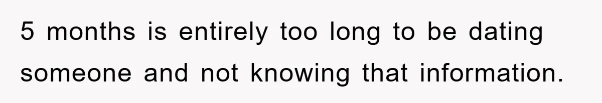 5 months is entirely too long to be dating someone and not knowing that information.