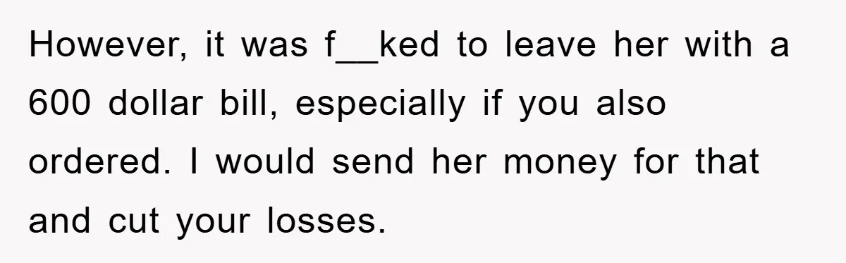 However, it was f__ked to leave her with a 600 dollar bill, especially if you also ordered. I would send her money for that and cut your losses.