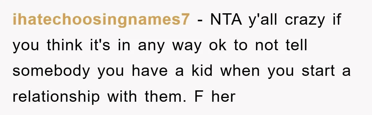 ihatechoosingnames7 − NTA y'all crazy if you think it's in any way ok to not tell somebody you have a kid when you start a relationship with them. F her